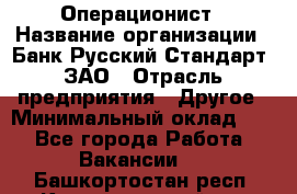 Операционист › Название организации ­ Банк Русский Стандарт, ЗАО › Отрасль предприятия ­ Другое › Минимальный оклад ­ 1 - Все города Работа » Вакансии   . Башкортостан респ.,Караидельский р-н